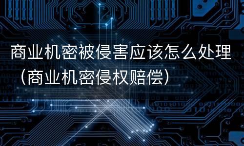 商业机密被侵害应该怎么处理（商业机密侵权赔偿）