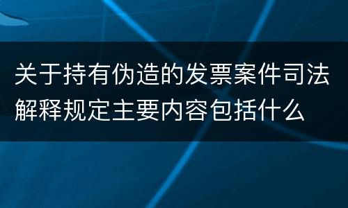 关于持有伪造的发票案件司法解释规定主要内容包括什么