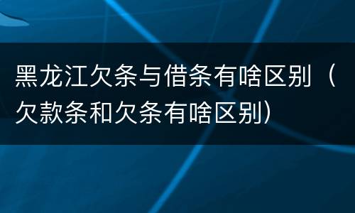 黑龙江欠条与借条有啥区别（欠款条和欠条有啥区别）