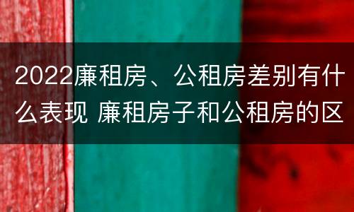2022廉租房、公租房差别有什么表现 廉租房子和公租房的区别