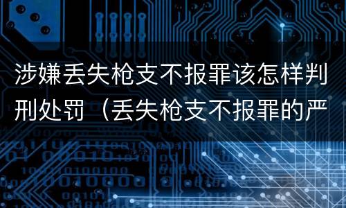 涉嫌丢失枪支不报罪该怎样判刑处罚（丢失枪支不报罪的严重后果）