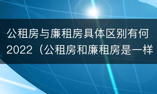 公租房与廉租房具体区别有何2022（公租房和廉租房是一样吗）