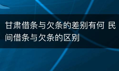 甘肃借条与欠条的差别有何 民间借条与欠条的区别