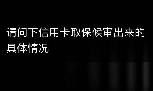 请问下信用卡取保候审出来的具体情况