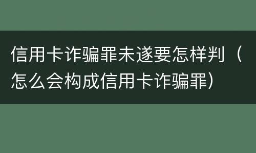 信用卡诈骗罪未遂要怎样判（怎么会构成信用卡诈骗罪）