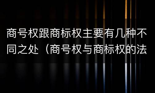 商号权跟商标权主要有几种不同之处（商号权与商标权的法律冲突与解决）