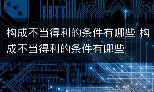 构成不当得利的条件有哪些 构成不当得利的条件有哪些