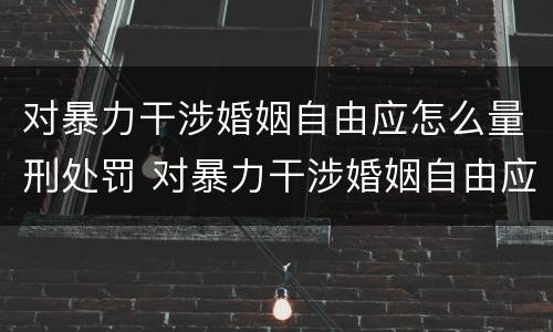 对暴力干涉婚姻自由应怎么量刑处罚 对暴力干涉婚姻自由应怎么量刑处罚