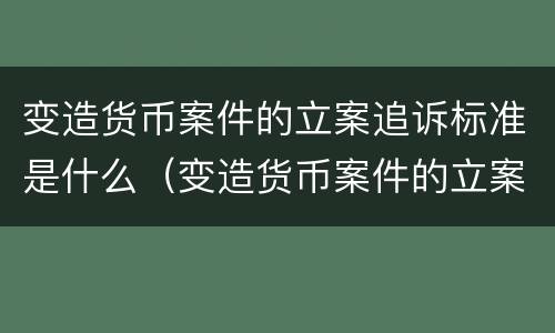 变造货币案件的立案追诉标准是什么（变造货币案件的立案追诉标准是什么呢）