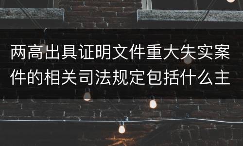 两高出具证明文件重大失实案件的相关司法规定包括什么主要内容