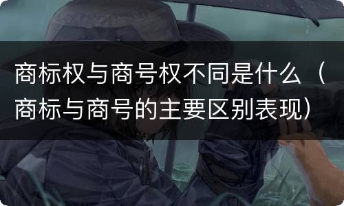 商标权与商号权不同是什么（商标与商号的主要区别表现）