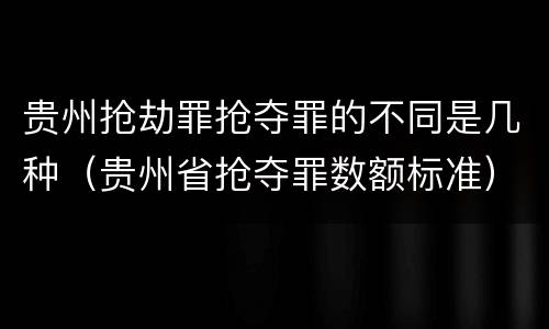 贵州抢劫罪抢夺罪的不同是几种（贵州省抢夺罪数额标准）
