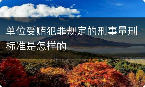 单位受贿犯罪规定的刑事量刑标准是怎样的