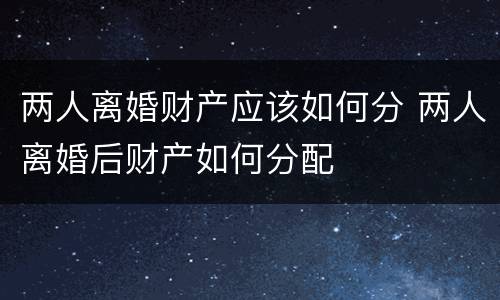 两人离婚财产应该如何分 两人离婚后财产如何分配