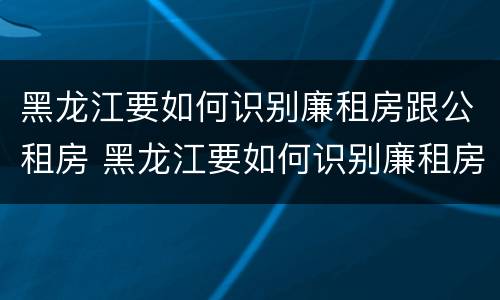 黑龙江要如何识别廉租房跟公租房 黑龙江要如何识别廉租房跟公租房呢