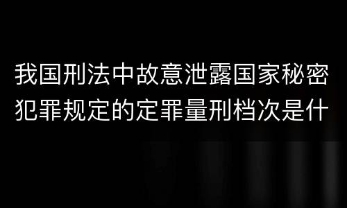 我国刑法中故意泄露国家秘密犯罪规定的定罪量刑档次是什么