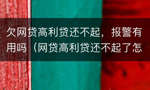欠网贷高利贷还不起，报警有用吗（网贷高利贷还不起了怎么办）