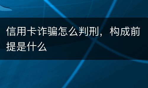 信用卡诈骗怎么判刑，构成前提是什么