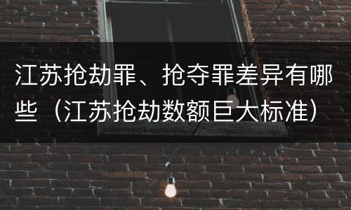 江苏抢劫罪、抢夺罪差异有哪些（江苏抢劫数额巨大标准）