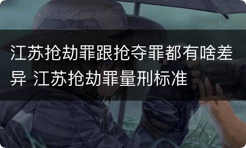 江苏抢劫罪跟抢夺罪都有啥差异 江苏抢劫罪量刑标准