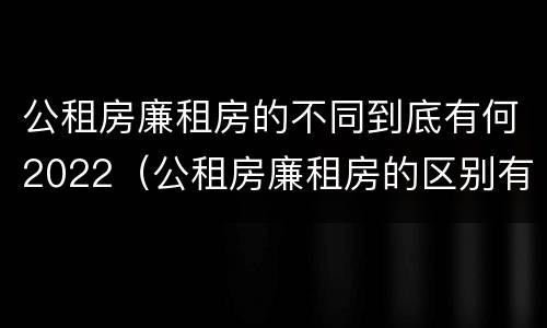 公租房廉租房的不同到底有何2022（公租房廉租房的区别有哪些）