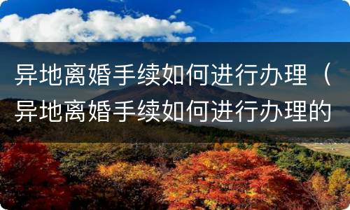 异地离婚手续如何进行办理（异地离婚手续如何进行办理的）