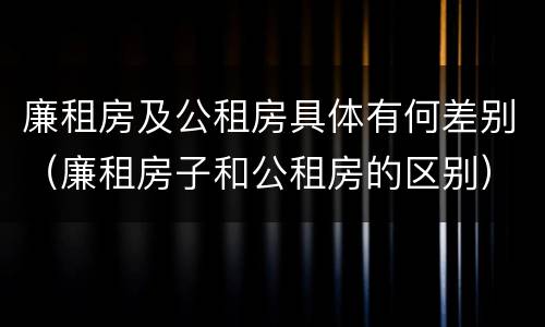 廉租房及公租房具体有何差别（廉租房子和公租房的区别）
