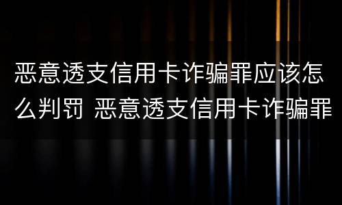 恶意透支信用卡诈骗罪应该怎么判罚 恶意透支信用卡诈骗罪应该怎么判罚呢