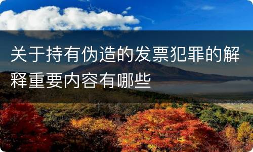 关于持有伪造的发票犯罪的解释重要内容有哪些