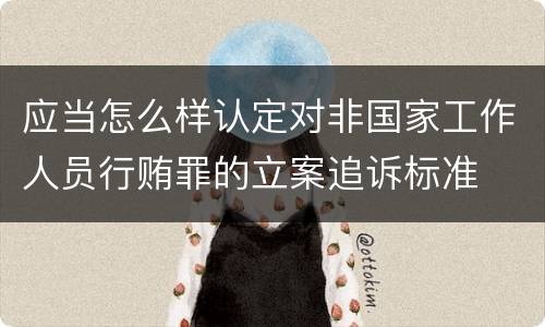 应当怎么样认定对非国家工作人员行贿罪的立案追诉标准