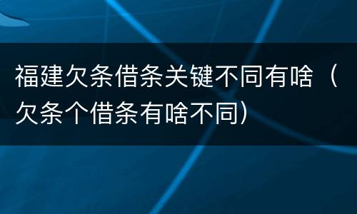 福建欠条借条关键不同有啥（欠条个借条有啥不同）