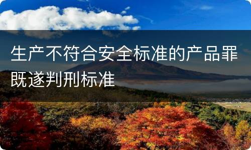 生产不符合安全标准的产品罪既遂判刑标准