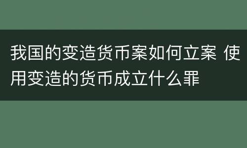 我国的变造货币案如何立案 使用变造的货币成立什么罪
