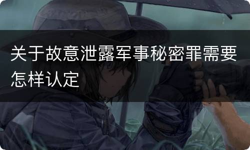 关于故意泄露军事秘密罪需要怎样认定