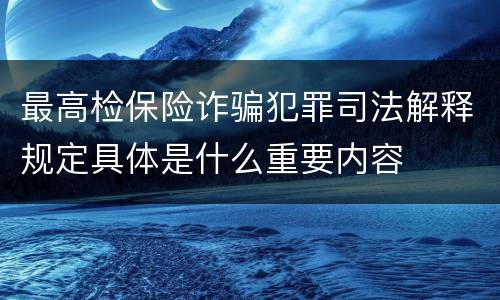 最高检保险诈骗犯罪司法解释规定具体是什么重要内容