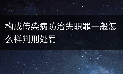 构成传染病防治失职罪一般怎么样判刑处罚