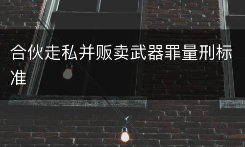 合伙走私并贩卖武器罪量刑标准