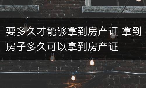 要多久才能够拿到房产证 拿到房子多久可以拿到房产证