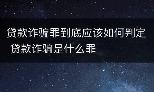贷款诈骗罪到底应该如何判定 贷款诈骗是什么罪