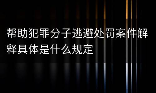 帮助犯罪分子逃避处罚案件解释具体是什么规定