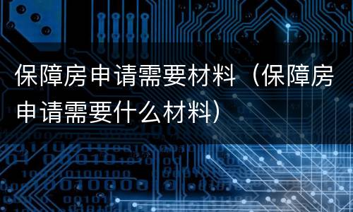 保障房申请需要材料（保障房申请需要什么材料）