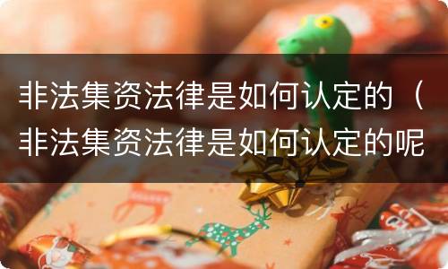 非法集资法律是如何认定的（非法集资法律是如何认定的呢）