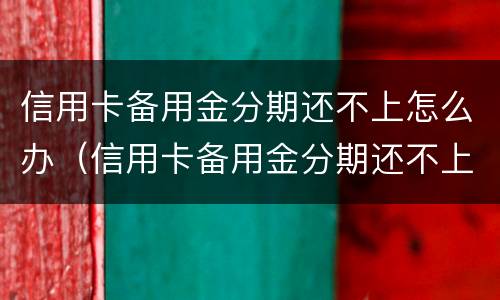 信用卡备用金分期还不上怎么办（信用卡备用金分期还不上怎么办呢）