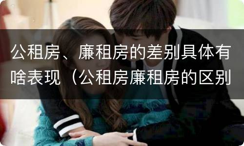 公租房、廉租房的差别具体有啥表现（公租房廉租房的区别）