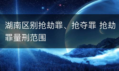 湖南区别抢劫罪、抢夺罪 抢劫罪量刑范围
