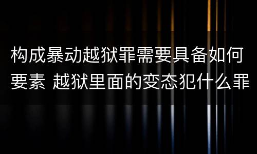 构成暴动越狱罪需要具备如何要素 越狱里面的变态犯什么罪