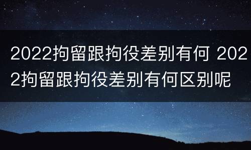 2022拘留跟拘役差别有何 2022拘留跟拘役差别有何区别呢