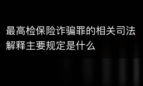 最高检保险诈骗罪的相关司法解释主要规定是什么