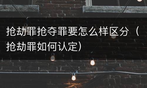 抢劫罪抢夺罪要怎么样区分（抢劫罪如何认定）