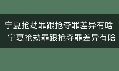 宁夏抢劫罪跟抢夺罪差异有啥 宁夏抢劫罪跟抢夺罪差异有啥区别